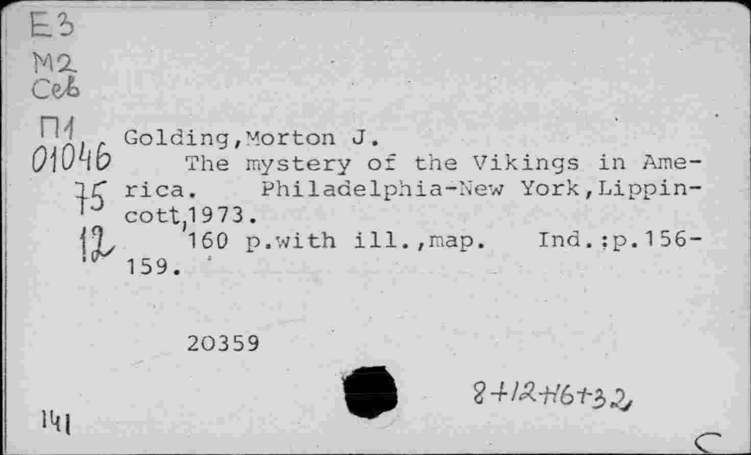 ﻿ЕЬ m ож
гм
ОМЬ
&
Golding,Morton J.
The mystery of the Vikings in America. Philadelphia-New York,Lippincott^ 9 73.
160 p.with ill.,map. Ind.;p.156-159. ‘
20359
Ml
